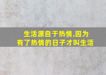 生活源自于热情,因为有了热情的日子才叫生活