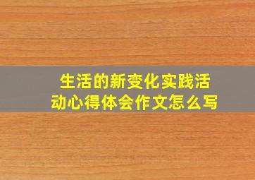 生活的新变化实践活动心得体会作文怎么写