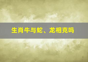 生肖牛与蛇、龙相克吗