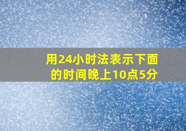 用24小时法表示下面的时间晚上10点5分