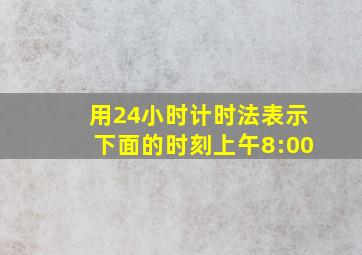 用24小时计时法表示下面的时刻上午8:00