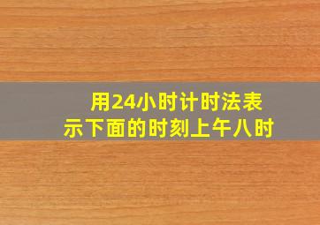 用24小时计时法表示下面的时刻上午八时