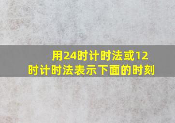 用24时计时法或12时计时法表示下面的时刻