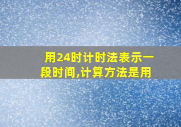 用24时计时法表示一段时间,计算方法是用