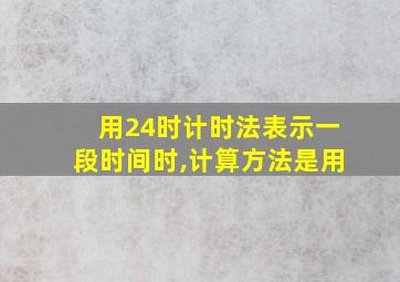 用24时计时法表示一段时间时,计算方法是用