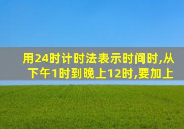 用24时计时法表示时间时,从下午1时到晚上12时,要加上