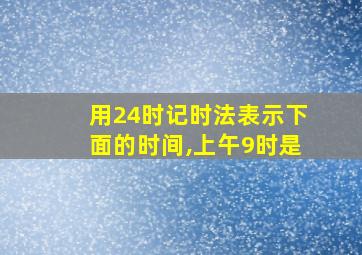 用24时记时法表示下面的时间,上午9时是