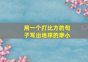 用一个打比方的句子写出地球的渺小