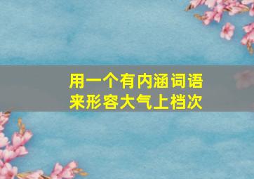 用一个有内涵词语来形容大气上档次