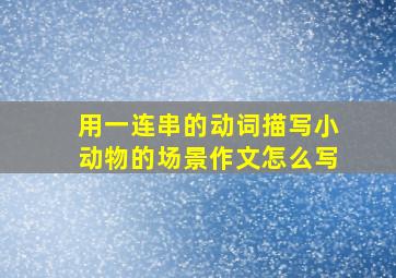 用一连串的动词描写小动物的场景作文怎么写