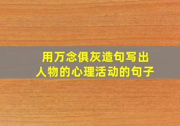 用万念俱灰造句写出人物的心理活动的句子