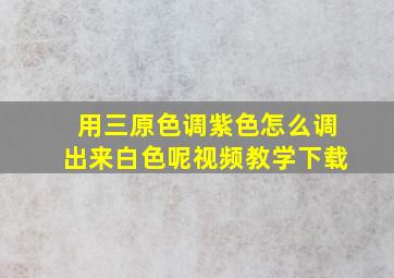 用三原色调紫色怎么调出来白色呢视频教学下载