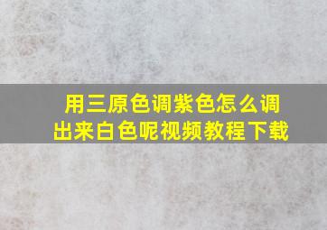 用三原色调紫色怎么调出来白色呢视频教程下载