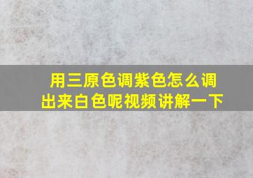 用三原色调紫色怎么调出来白色呢视频讲解一下