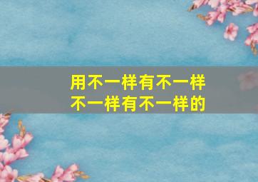 用不一样有不一样不一样有不一样的