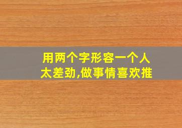 用两个字形容一个人太差劲,做事情喜欢推