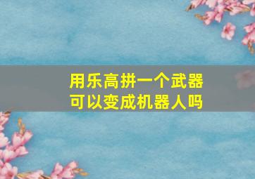 用乐高拼一个武器可以变成机器人吗