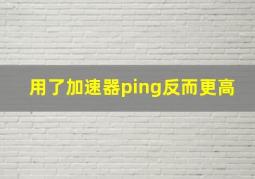 用了加速器ping反而更高