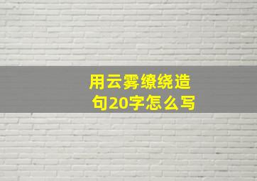 用云雾缭绕造句20字怎么写