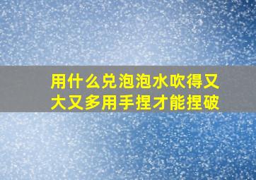 用什么兑泡泡水吹得又大又多用手捏才能捏破