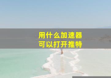 用什么加速器可以打开推特