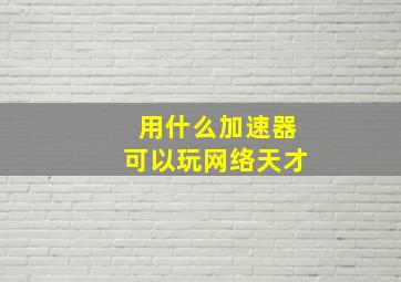 用什么加速器可以玩网络天才