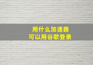 用什么加速器可以用谷歌登录