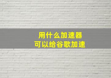 用什么加速器可以给谷歌加速