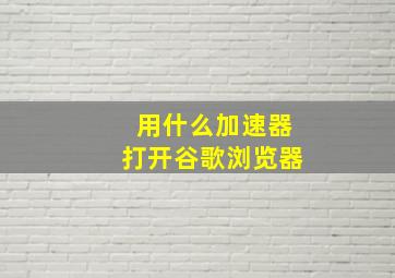 用什么加速器打开谷歌浏览器