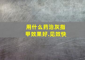 用什么药治灰指甲效果好.见效快