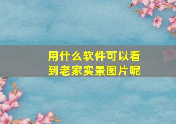 用什么软件可以看到老家实景图片呢