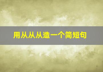 用从从从造一个简短句