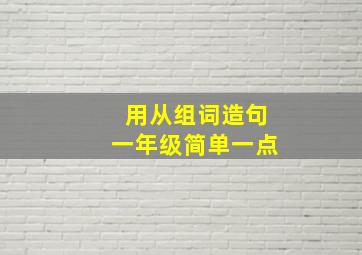 用从组词造句一年级简单一点