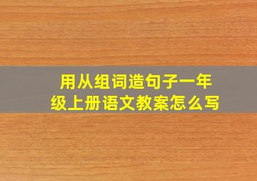 用从组词造句子一年级上册语文教案怎么写