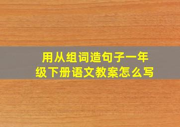 用从组词造句子一年级下册语文教案怎么写