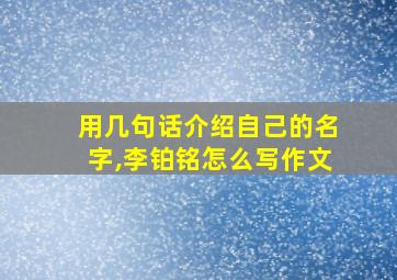 用几句话介绍自己的名字,李铂铭怎么写作文