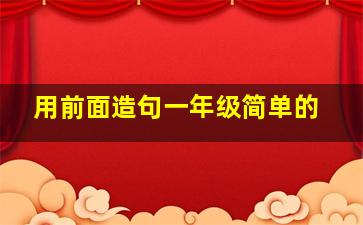 用前面造句一年级简单的