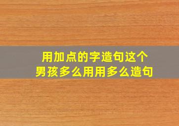 用加点的字造句这个男孩多么用用多么造句