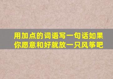 用加点的词语写一句话如果你愿意和好就放一只风筝吧