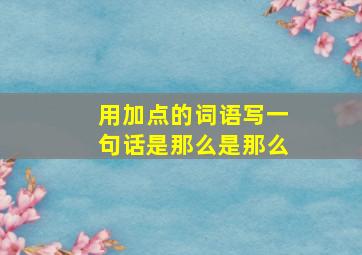 用加点的词语写一句话是那么是那么