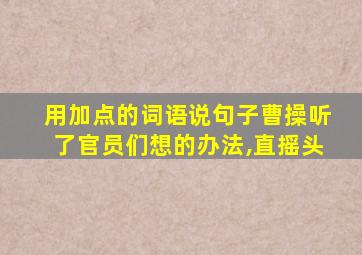 用加点的词语说句子曹操听了官员们想的办法,直摇头