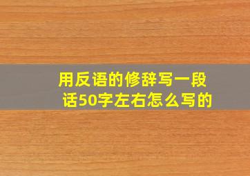 用反语的修辞写一段话50字左右怎么写的