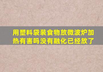 用塑料袋装食物放微波炉加热有害吗没有融化已经放了