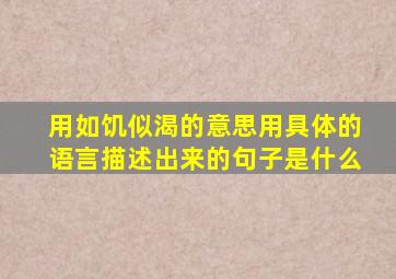 用如饥似渴的意思用具体的语言描述出来的句子是什么