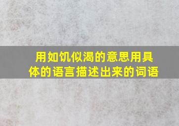 用如饥似渴的意思用具体的语言描述出来的词语