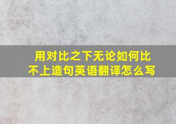 用对比之下无论如何比不上造句英语翻译怎么写