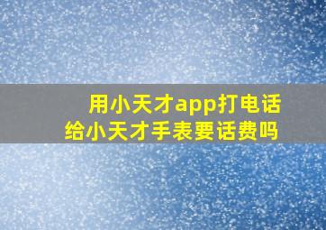 用小天才app打电话给小天才手表要话费吗