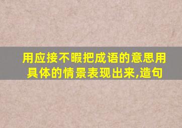 用应接不暇把成语的意思用具体的情景表现出来,造句