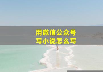 用微信公众号写小说怎么写