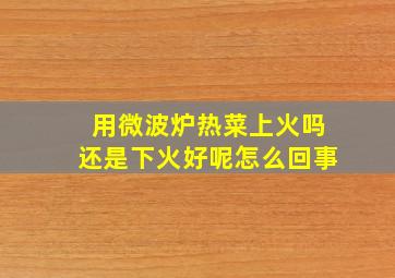 用微波炉热菜上火吗还是下火好呢怎么回事